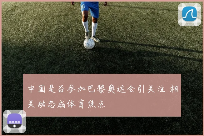 中国是否参加巴黎奥运会引关注 相关动态成体育焦点