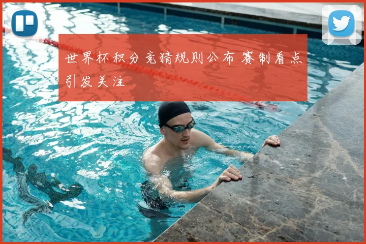 世界杯积分竞猜规则公布 赛制看点引发关注