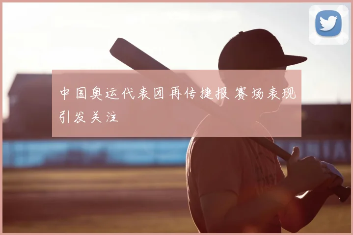 中国奥运代表团再传捷报 赛场表现引发关注