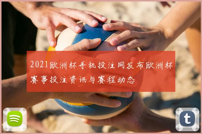 2021欧洲杯手机投注网发布欧洲杯赛事投注资讯与赛程动态