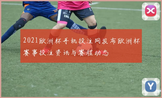 2021欧洲杯手机投注网发布欧洲杯赛事投注资讯与赛程动态