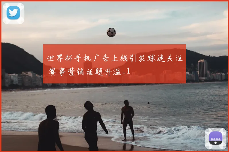世界杯手机广告上线引发球迷关注 赛事营销话题升温_1