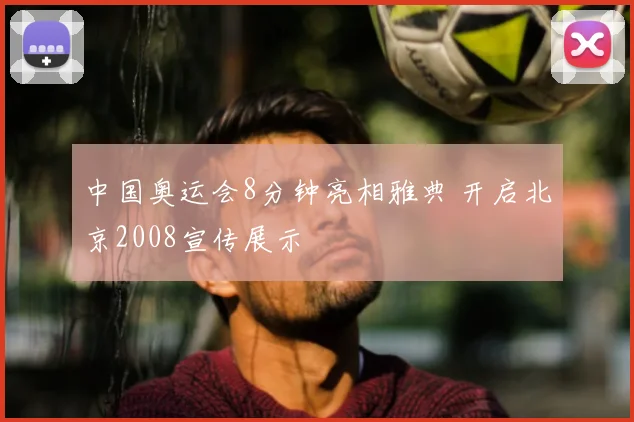 中国奥运会8分钟亮相雅典 开启北京2008宣传展示