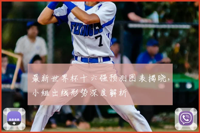 最新世界杯十六强预测图表揭晓，小组出线形势深度解析