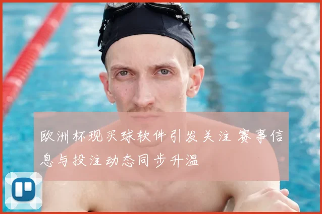 欧洲杯现买球软件引发关注 赛事信息与投注动态同步升温