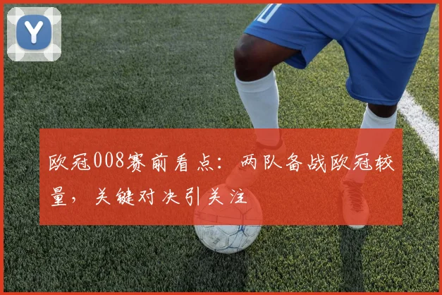 欧冠008赛前看点:两队备战欧冠较量,关键对决引关注