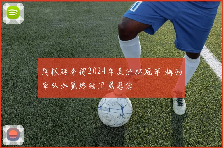 阿根廷夺得2024年美洲杯冠军 梅西率队加冕终结卫冕悬念