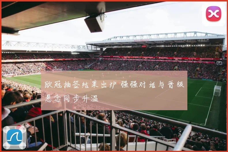 欧冠抽签结果出炉 强强对话与晋级悬念同步升温