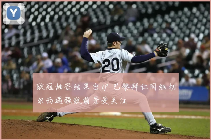 欧冠抽签结果出炉 巴黎拜仁同组切尔西遇强敌前景受关注