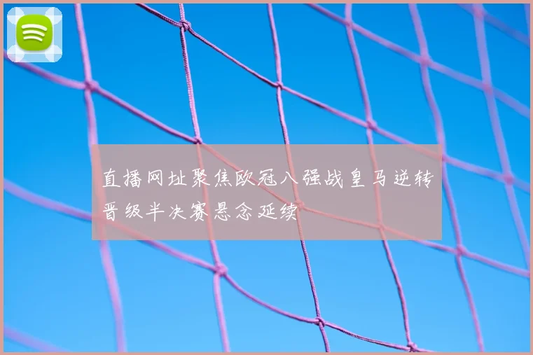直播网址聚焦欧冠八强战皇马逆转晋级半决赛悬念延续