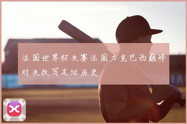 法国世界杯决赛法国力克巴西巅峰对决改写足坛历史