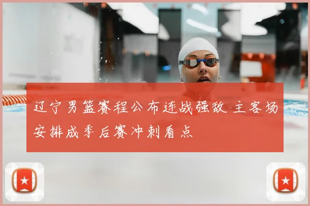 辽宁男篮赛程公布连战强敌 主客场安排成季后赛冲刺看点