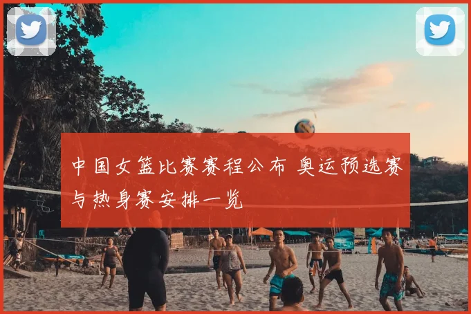 中国女篮比赛赛程公布 奥运预选赛与热身赛安排一览