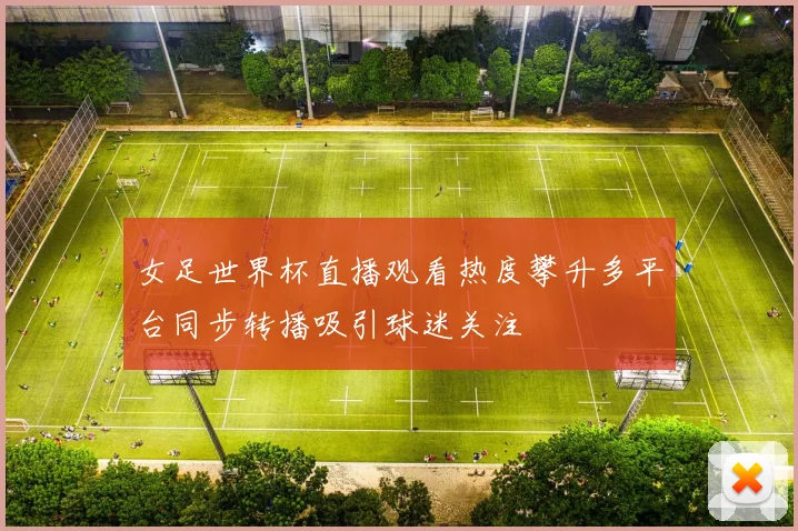 女足世界杯直播观看热度攀升多平台同步转播吸引球迷关注