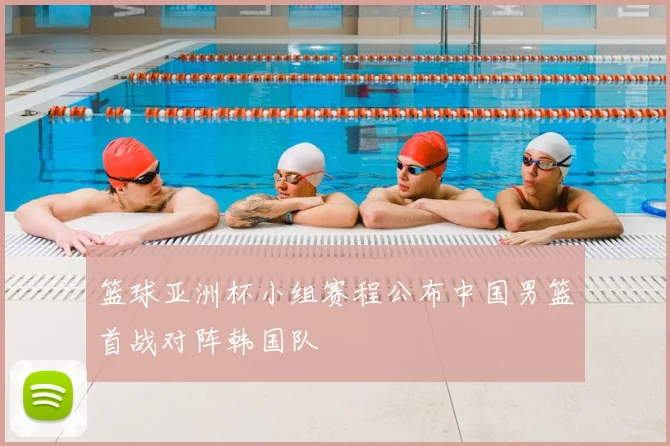 篮球亚洲杯小组赛程公布中国男篮首战对阵韩国队