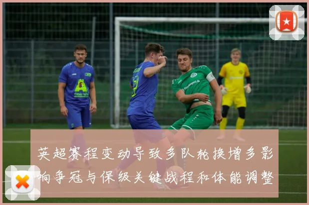 英超赛程变动导致多队轮换增多影响争冠与保级关键战程和体能调整