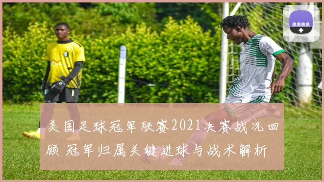 美国足球冠军联赛2021决赛战况回顾 冠军归属关键进球与战术解析