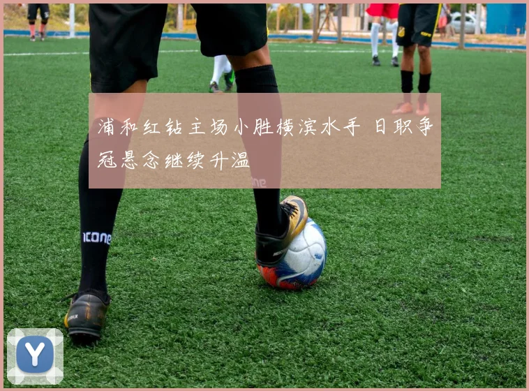 浦和红钻主场小胜横滨水手 日职争冠悬念继续升温