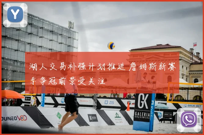 湖人交易补强计划推进 詹姆斯新赛季争冠前景受关注