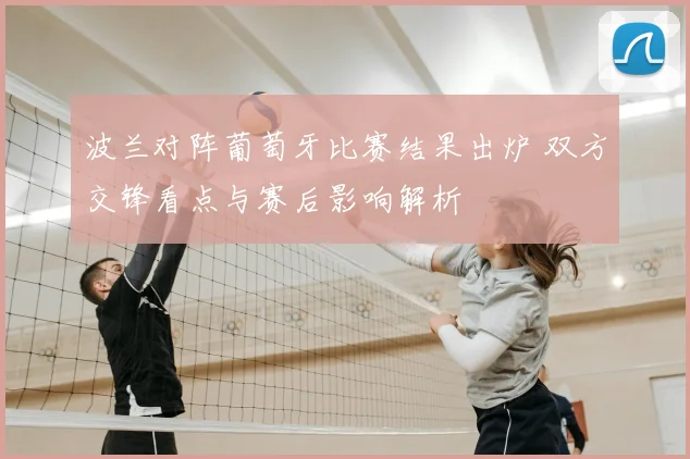 波兰对阵葡萄牙比赛结果出炉 双方交锋看点与赛后影响解析