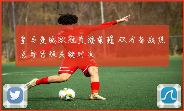 皇马曼城欧冠直播前瞻 双方备战焦点与晋级关键对决