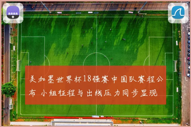 美加墨世界杯18强赛中国队赛程公布 小组征程与出线压力同步显现