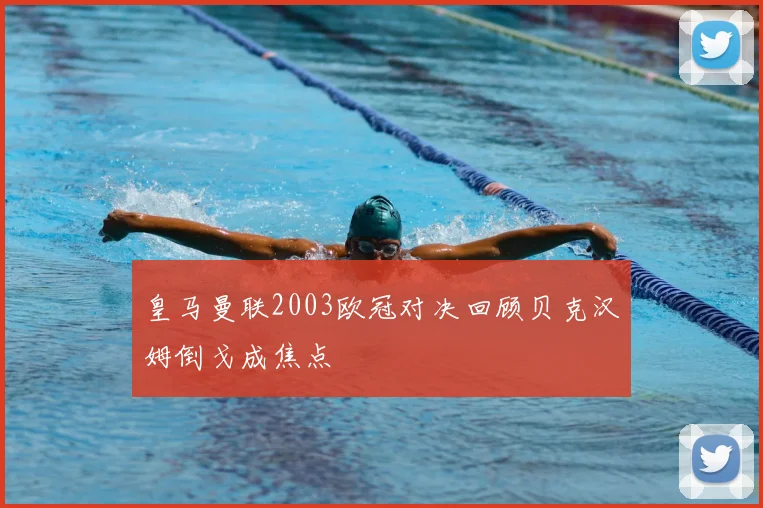 皇马曼联2003欧冠对决回顾贝克汉姆倒戈成焦点