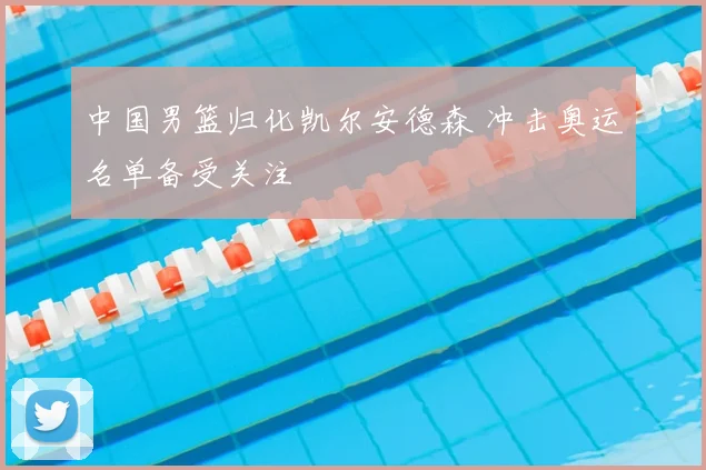 中国男篮归化凯尔安德森 冲击奥运名单备受关注