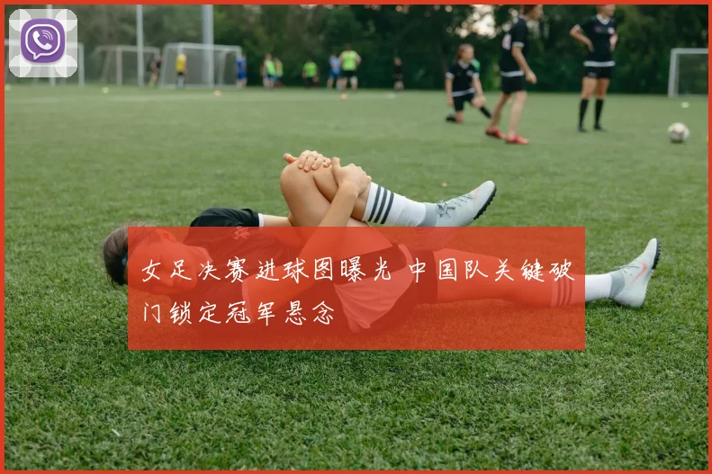 女足决赛进球图曝光 中国队关键破门锁定冠军悬念