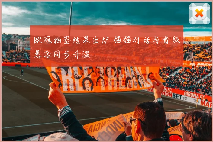 欧冠抽签结果出炉 强强对话与晋级悬念同步升温