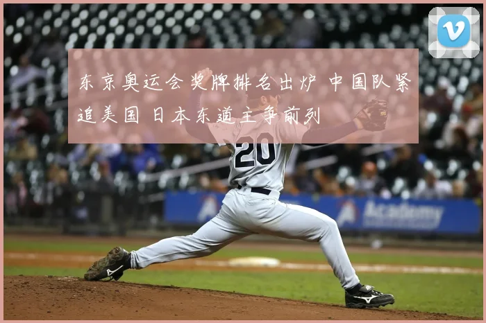 东京奥运会奖牌排名出炉 中国队紧追美国 日本东道主争前列