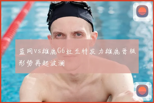 蓝网vs雄鹿G6杜兰特发力雄鹿晋级形势再起波澜