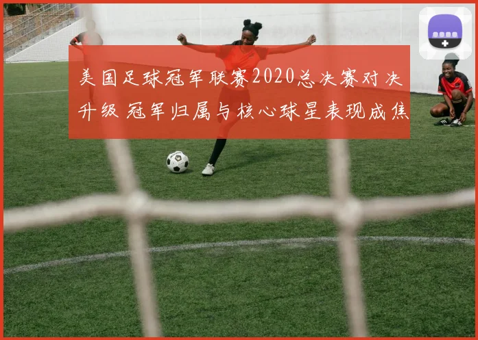 美国足球冠军联赛2020总决赛对决升级 冠军归属与核心球星表现成焦点