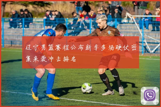 辽宁男篮赛程公布新季多场硬仗密集来袭冲击排名