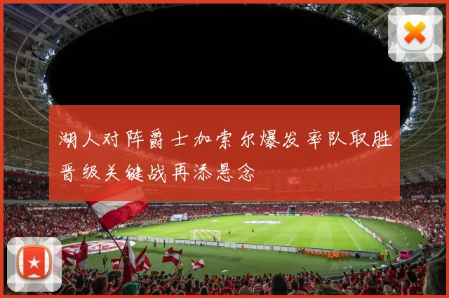 湖人对阵爵士加索尔爆发率队取胜晋级关键战再添悬念