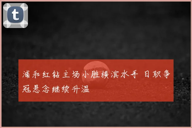 浦和红钻主场小胜横滨水手 日职争冠悬念继续升温