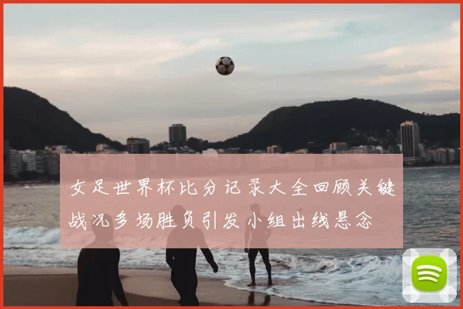 女足世界杯比分记录大全回顾关键战况多场胜负引发小组出线悬念