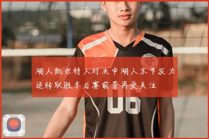 湖人凯尔特人对决中湖人末节发力逆转取胜季后赛前景再受关注