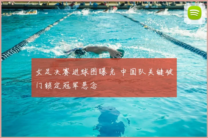 女足决赛进球图曝光 中国队关键破门锁定冠军悬念