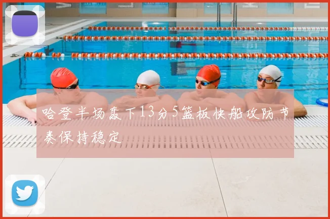 哈登半场轰下13分5篮板快船攻防节奏保持稳定