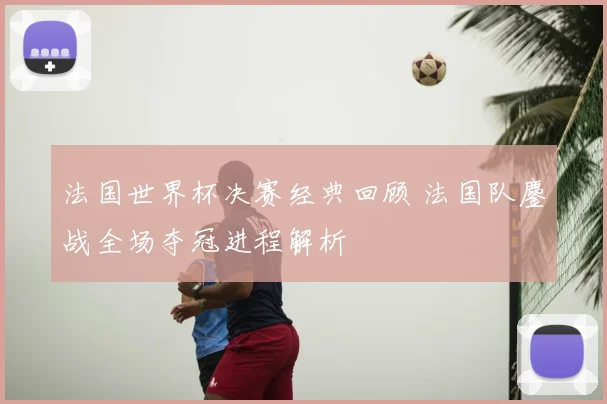 法国世界杯决赛经典回顾 法国队鏖战全场夺冠进程解析