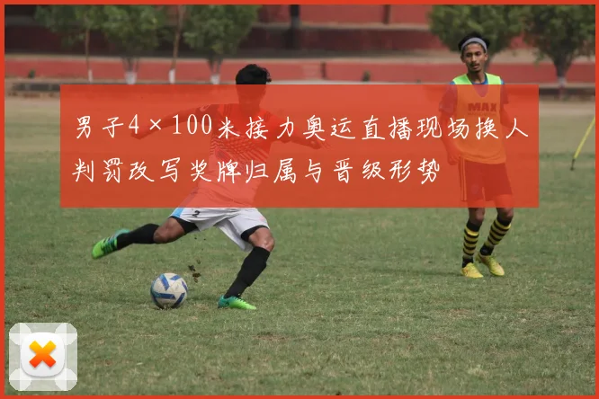 男子4×100米接力奥运直播现场换人判罚改写奖牌归属与晋级形势