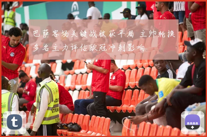 巴萨客场关键战收获平局 主帅轮换多名主力评估欧冠冲刺影响