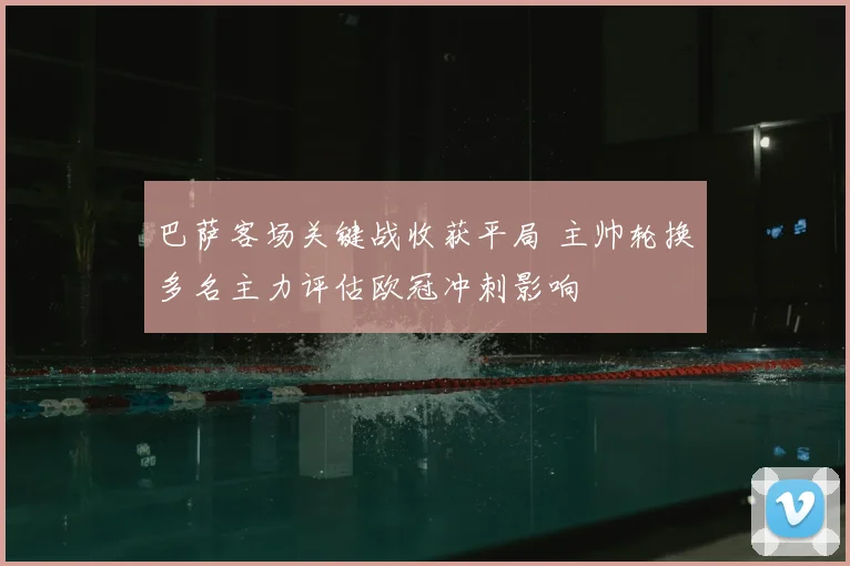 巴萨客场关键战收获平局 主帅轮换多名主力评估欧冠冲刺影响