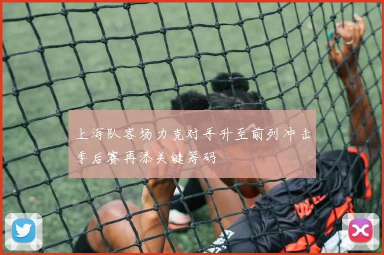 上海队客场力克对手升至前列冲击季后赛再添关键筹码