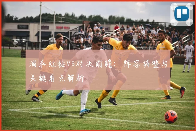 浦和红钻vs对决前瞻：阵容调整与关键看点解析