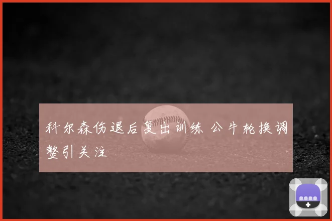 科尔森伤退后复出训练 公牛轮换调整引关注