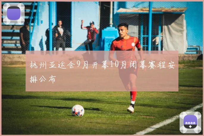 杭州亚运会9月开幕10月闭幕赛程安排公布