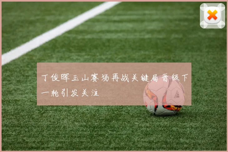 丁俊晖玉山赛场再战关键局晋级下一轮引发关注