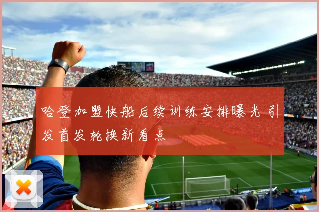 哈登加盟快船后续训练安排曝光 引发首发轮换新看点
